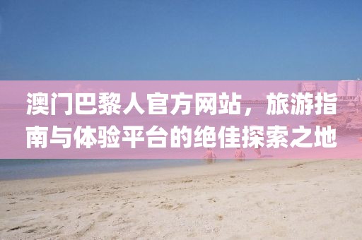 澳門(mén)巴黎人官方網(wǎng)站，旅游指南與體驗(yàn)平臺(tái)的絕佳探索之地