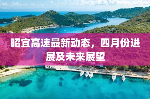 昭宜高速最新動態(tài)，四月份進展及未來展望