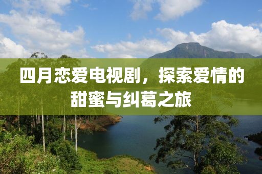 四月戀愛電視劇，探索愛情的甜蜜與糾葛之旅