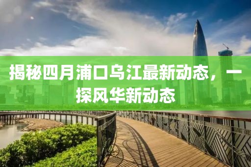 揭秘四月浦口烏江最新動(dòng)態(tài)，一探風(fēng)華新動(dòng)態(tài)