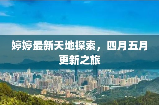 婷婷最新天地探索，四月五月更新之旅