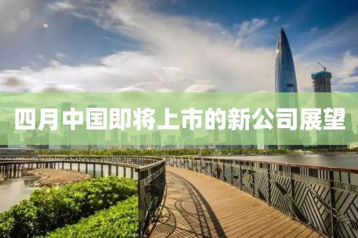 四月中國(guó)即將上市的新公司展望