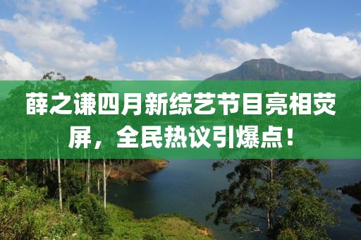 薛之謙四月新綜藝節(jié)目亮相熒屏，全民熱議引爆點！