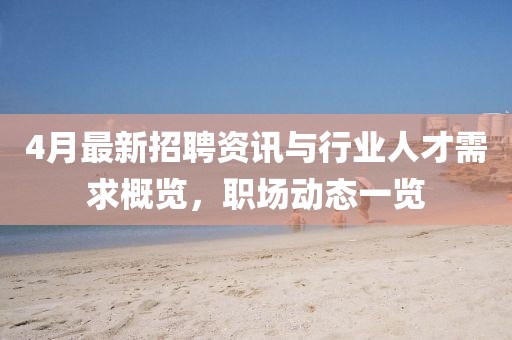 4月最新招聘資訊與行業(yè)人才需求概覽，職場動(dòng)態(tài)一覽