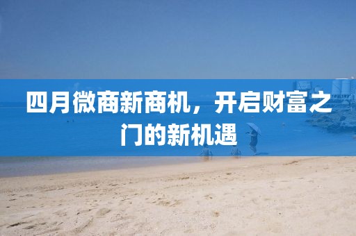 四月微商新商機(jī)，開啟財(cái)富之門的新機(jī)遇