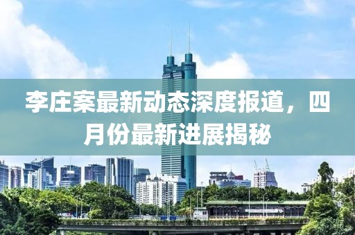 李莊案最新動態(tài)深度報道，四月份最新進展揭秘