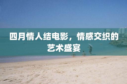 四月情人結(jié)電影，情感交織的藝術(shù)盛宴