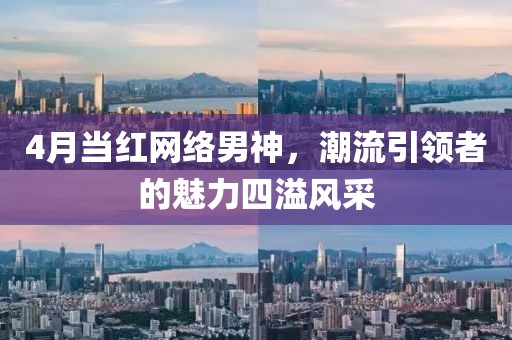 4月當(dāng)紅網(wǎng)絡(luò)男神，潮流引領(lǐng)者的魅力四溢風(fēng)采