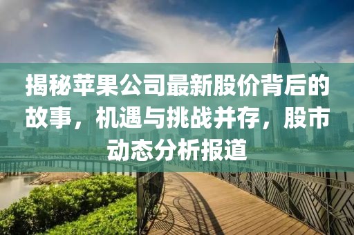 揭秘蘋果公司最新股價(jià)背后的故事，機(jī)遇與挑戰(zhàn)并存，股市動(dòng)態(tài)分析報(bào)道