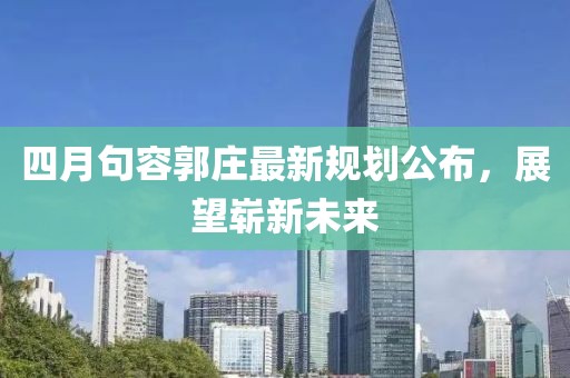 四月句容郭莊最新規(guī)劃公布，展望嶄新未來