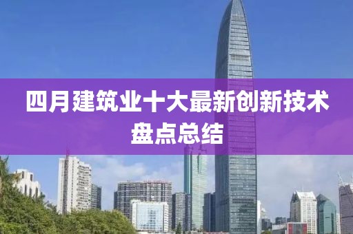 四月建筑業(yè)十大最新創(chuàng)新技術(shù)盤點總結(jié)