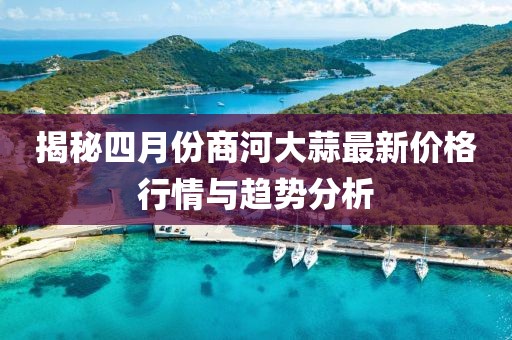 揭秘四月份商河大蒜最新價(jià)格行情與趨勢分析