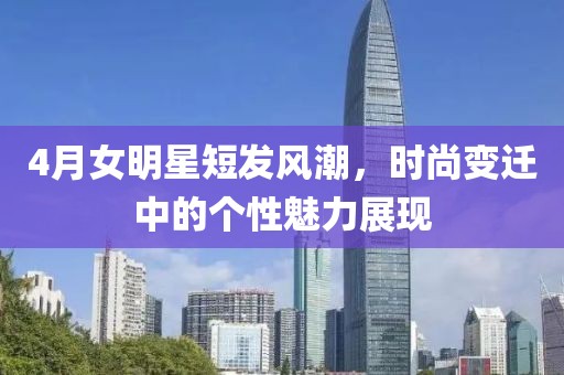 4月女明星短發(fā)風(fēng)潮，時(shí)尚變遷中的個(gè)性魅力展現(xiàn)