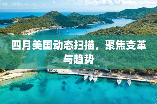 四月美國(guó)動(dòng)態(tài)掃描，聚焦變革與趨勢(shì)