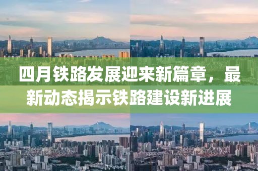 四月鐵路發(fā)展迎來新篇章，最新動(dòng)態(tài)揭示鐵路建設(shè)新進(jìn)展