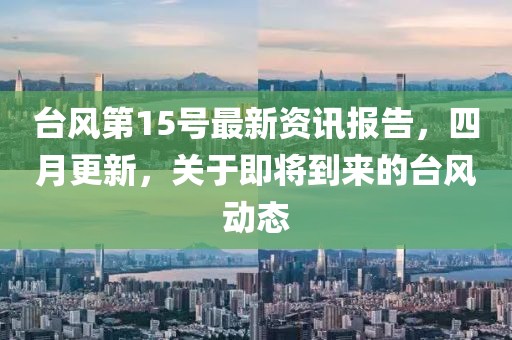 臺(tái)風(fēng)第15號(hào)最新資訊報(bào)告，四月更新，關(guān)于即將到來的臺(tái)風(fēng)動(dòng)態(tài)