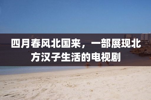 四月春風(fēng)北國來，一部展現(xiàn)北方漢子生活的電視劇