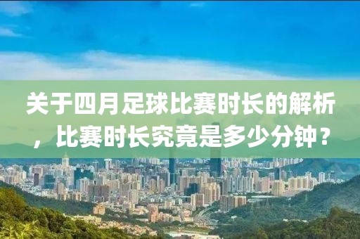關(guān)于四月足球比賽時(shí)長的解析，比賽時(shí)長究竟是多少分鐘？