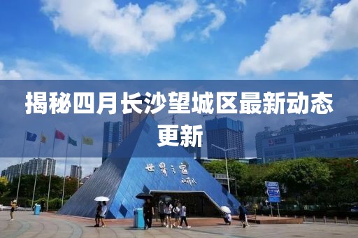 揭秘四月長(zhǎng)沙望城區(qū)最新動(dòng)態(tài)更新