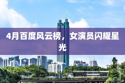 4月百度風(fēng)云榜，女演員閃耀星光
