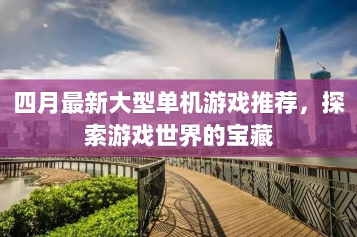 四月最新大型單機(jī)游戲推薦，探索游戲世界的寶藏