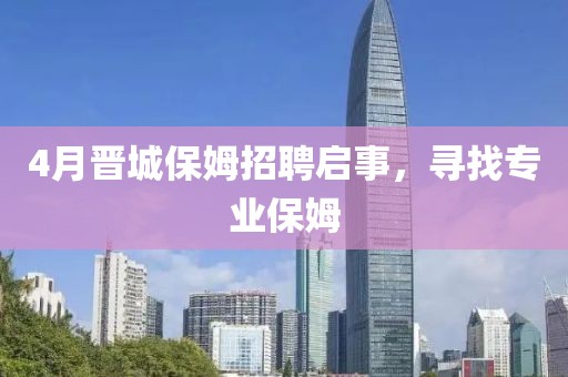4月晉城保姆招聘啟事，尋找專業(yè)保姆