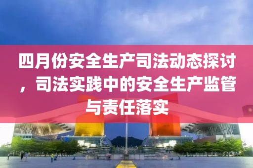 四月份安全生產(chǎn)司法動(dòng)態(tài)探討，司法實(shí)踐中的安全生產(chǎn)監(jiān)管與責(zé)任落實(shí)
