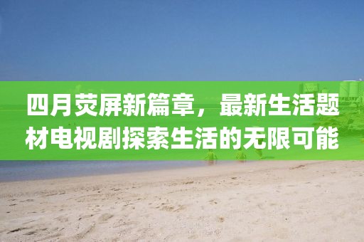 四月熒屏新篇章，最新生活題材電視劇探索生活的無限可能