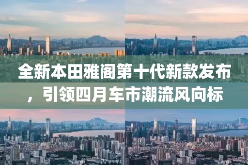 全新本田雅閣第十代新款發(fā)布，引領(lǐng)四月車市潮流風(fēng)向標(biāo)