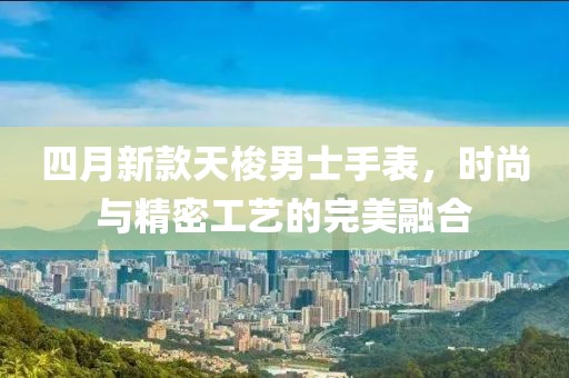四月新款天梭男士手表，時(shí)尚與精密工藝的完美融合