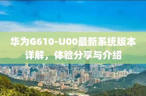華為G610-U00最新系統(tǒng)版本詳解，體驗(yàn)分享與介紹