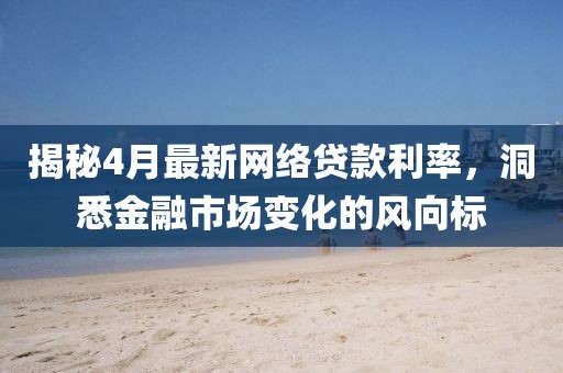 揭秘4月最新網(wǎng)絡(luò)貸款利率，洞悉金融市場變化的風(fēng)向標(biāo)