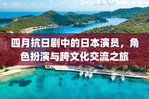 四月抗日劇中的日本演員，角色扮演與跨文化交流之旅