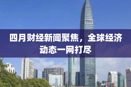 四月財經(jīng)新聞聚焦，全球經(jīng)濟(jì)動態(tài)一網(wǎng)打盡