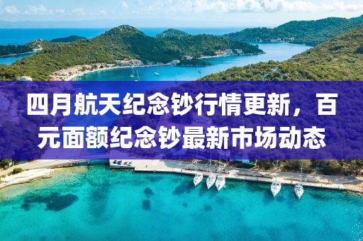 四月航天紀(jì)念鈔行情更新，百元面額紀(jì)念鈔最新市場動態(tài)