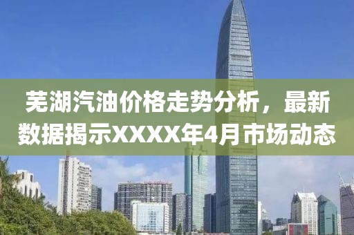 蕪湖汽油價(jià)格走勢(shì)分析，最新數(shù)據(jù)揭示XXXX年4月市場(chǎng)動(dòng)態(tài)