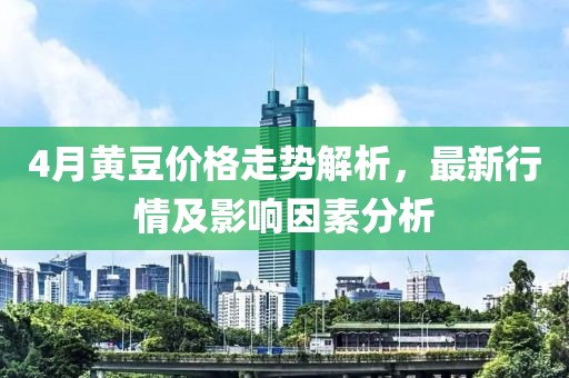 4月黃豆價(jià)格走勢(shì)解析，最新行情及影響因素分析