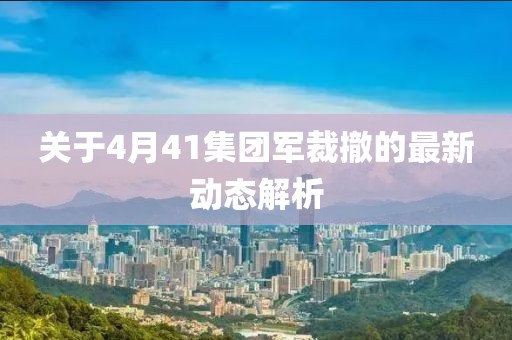 關(guān)于4月41集團(tuán)軍裁撤的最新動(dòng)態(tài)解析