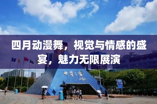 四月動(dòng)漫舞，視覺(jué)與情感的盛宴，魅力無(wú)限展演