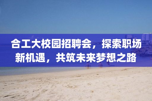 合工大校園招聘會(huì)，探索職場(chǎng)新機(jī)遇，共筑未來夢(mèng)想之路