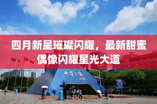 四月新星璀璨閃耀，最新甜蜜偶像閃耀星光大道