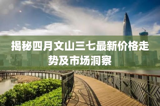 揭秘四月文山三七最新價(jià)格走勢及市場洞察