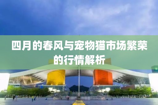 四月的春風與寵物貓市場繁榮的行情解析