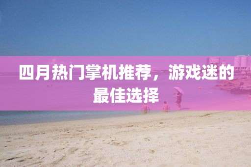 四月熱門掌機推薦，游戲迷的最佳選擇