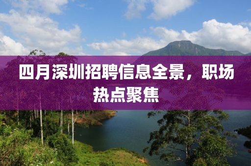 四月深圳招聘信息全景，職場熱點(diǎn)聚焦