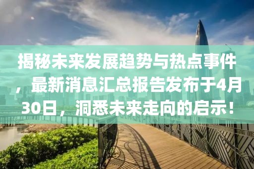 揭秘未來發(fā)展趨勢與熱點(diǎn)事件，最新消息匯總報(bào)告發(fā)布于4月30日，洞悉未來走向的啟示！