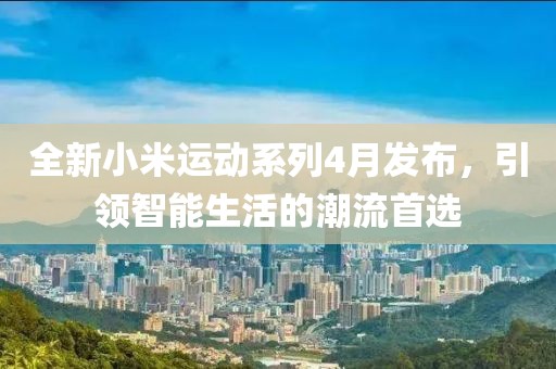 全新小米運(yùn)動系列4月發(fā)布，引領(lǐng)智能生活的潮流首選