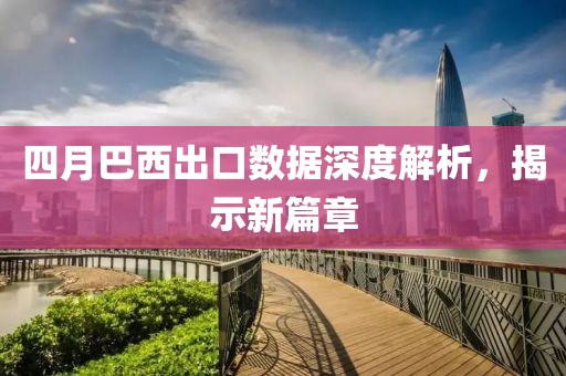 四月巴西出口數(shù)據(jù)深度解析，揭示新篇章