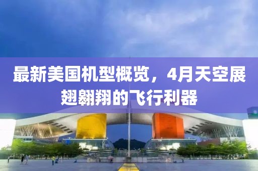 最新美國機(jī)型概覽，4月天空展翅翱翔的飛行利器
