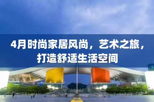 4月時(shí)尚家居風(fēng)尚，藝術(shù)之旅，打造舒適生活空間
